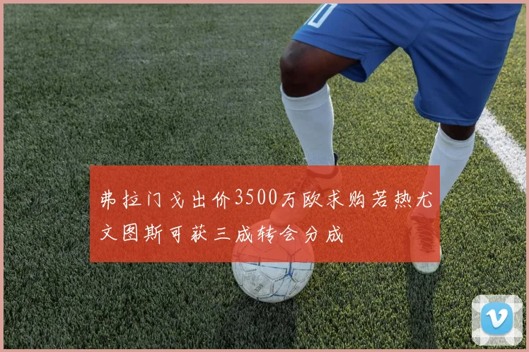 弗拉门戈出价3500万欧求购若热尤文图斯可获三成转会分成