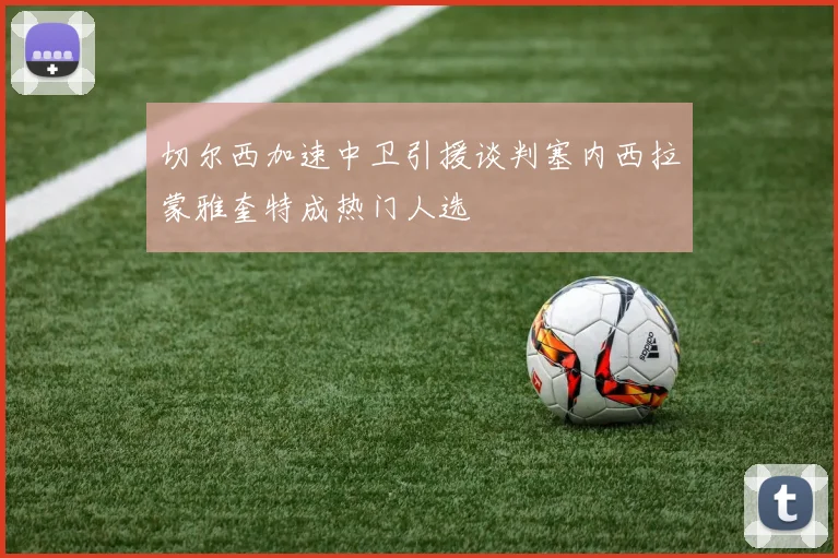 切尔西加速中卫引援谈判塞内西拉蒙雅奎特成热门人选
