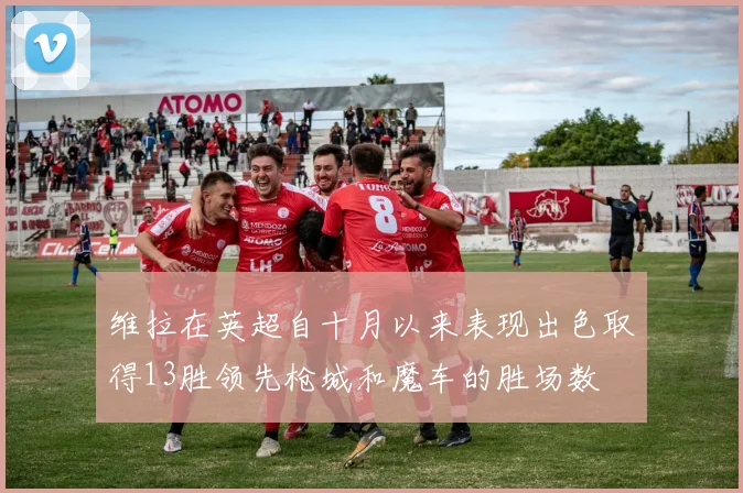 维拉在英超自十月以来表现出色取得13胜领先枪城和魔车的胜场数