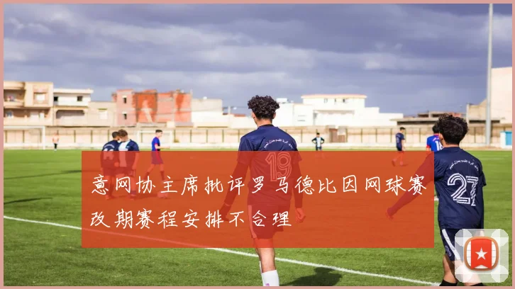 意网协主席批评罗马德比因网球赛改期赛程安排不合理