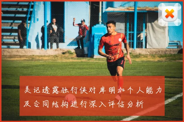 美记透露独行侠对库明加个人能力及合同结构进行深入评估分析