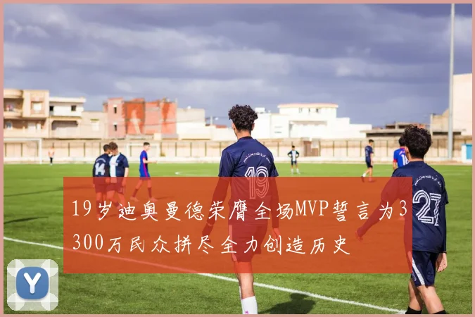 19岁迪奥曼德荣膺全场MVP誓言为3300万民众拼尽全力创造历史