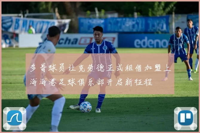 多哥球员让克劳德正式租借加盟上海海港足球俱乐部开启新征程