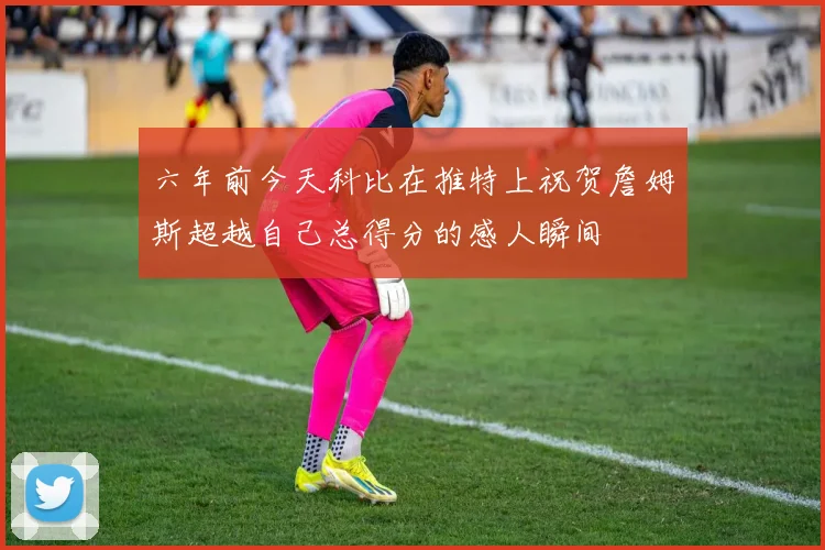 六年前今天科比在推特上祝贺詹姆斯超越自己总得分的感人瞬间