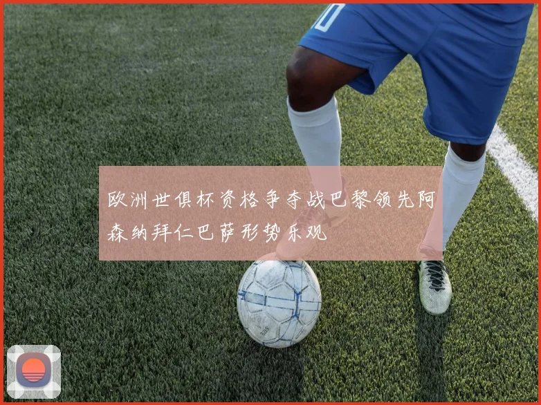 欧洲世俱杯资格争夺战巴黎领先阿森纳拜仁巴萨形势乐观