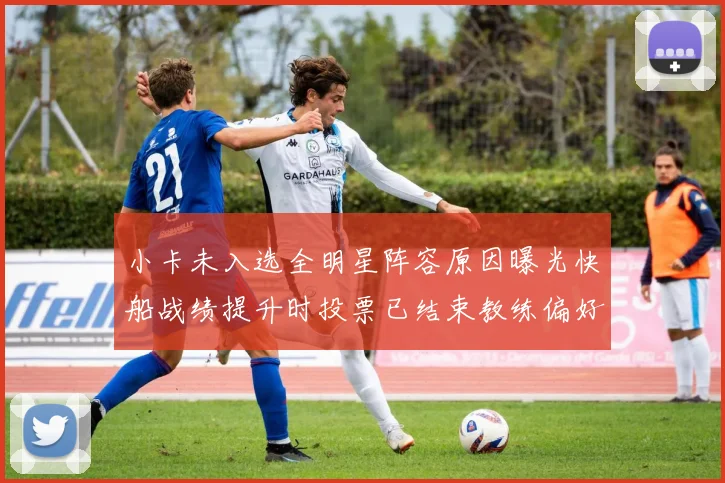 小卡未入选全明星阵容原因曝光快船战绩提升时投票已结束教练偏好影响选人