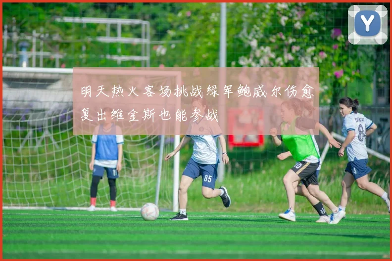 明天热火客场挑战绿军鲍威尔伤愈复出维金斯也能参战