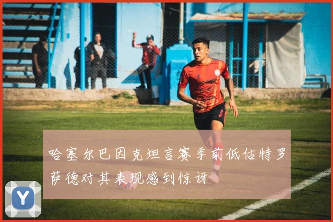 哈塞尔巴因克坦言赛季前低估特罗萨德对其表现感到惊讶