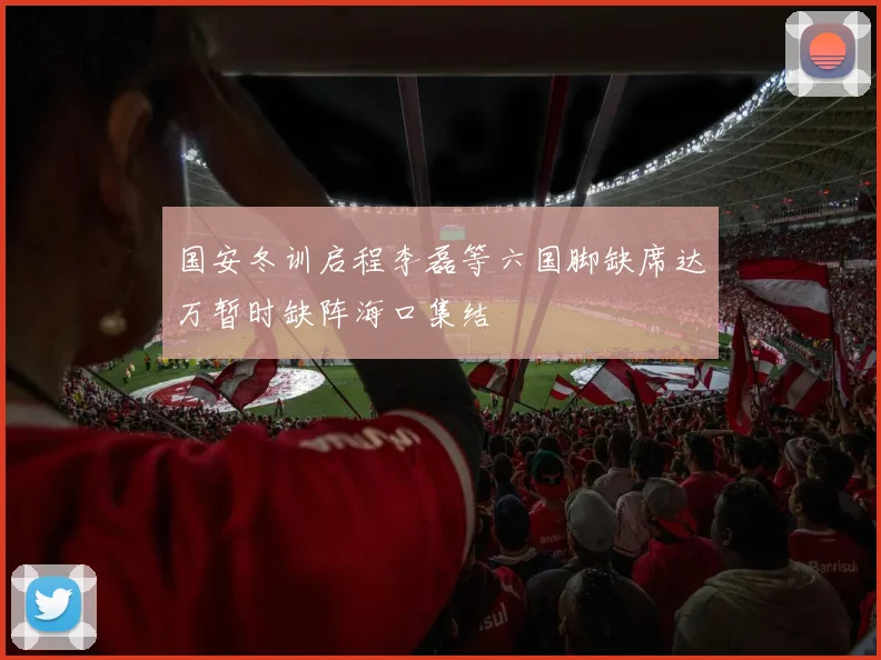 国安冬训启程李磊等六国脚缺席达万暂时缺阵海口集结