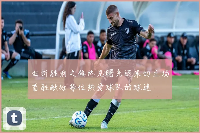 曲折胜利之路终见曙光迟来的主场首胜献给每位热爱球队的球迷