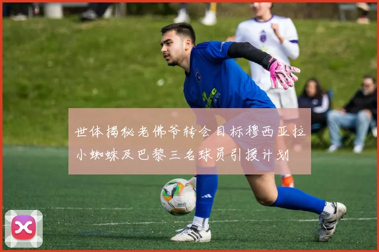 世体揭秘老佛爷转会目标穆西亚拉小蜘蛛及巴黎三名球员引援计划