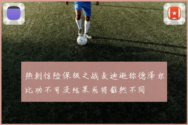 热刺惊险保级之战麦迪逊称德泽尔比功不可没结果或将截然不同