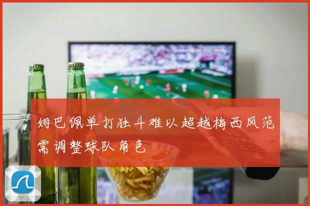姆巴佩单打独斗难以超越梅西风范需调整球队角色