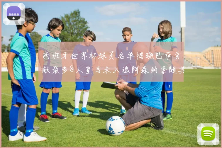 西班牙世界杯球员名单揭晓巴萨贡献最多8人皇马未入选阿森纳紧随其后3人并列第二