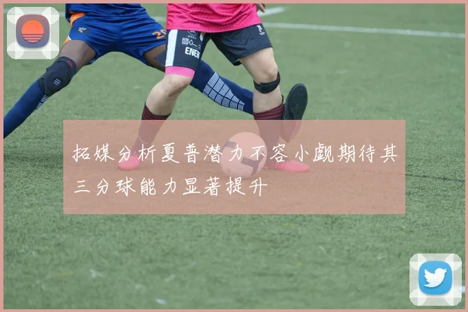 拓媒分析夏普潜力不容小觑期待其三分球能力显著提升