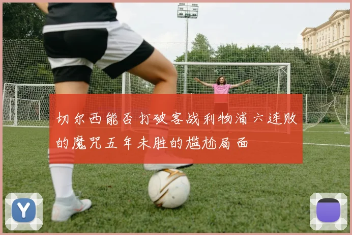 切尔西能否打破客战利物浦六连败的魔咒五年未胜的尴尬局面
