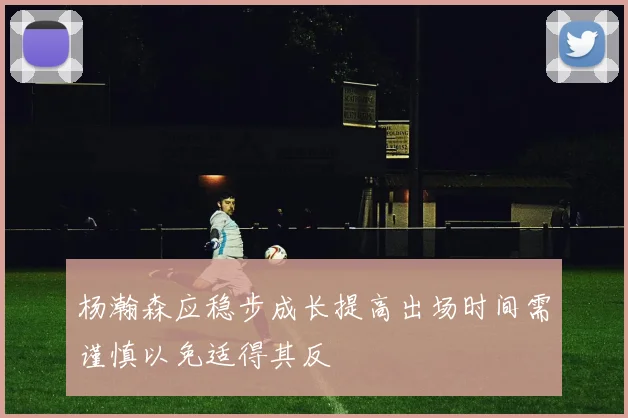 杨瀚森应稳步成长提高出场时间需谨慎以免适得其反